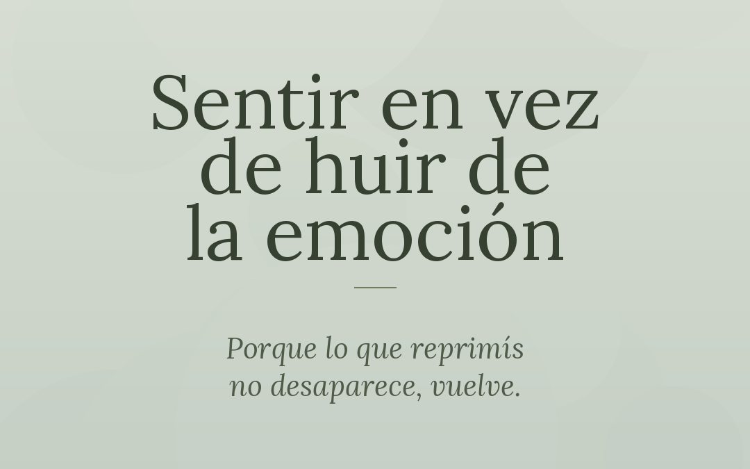 NOTA: Sentir en vez de huir de la emoción, porque lo que reprimís no desaparece, vuelve